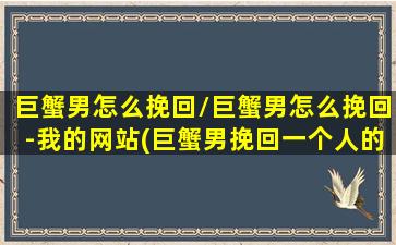 巨蟹男怎么挽回/巨蟹男怎么挽回-我的网站(巨蟹男挽回一个人的表现)