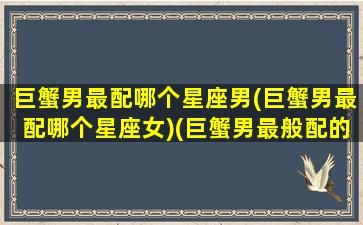 巨蟹男最配哪个星座男(巨蟹男最配哪个星座女)(巨蟹男最般配的星座)