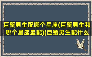 巨蟹男生配哪个星座(巨蟹男生和哪个星座最配)(巨蟹男生配什么星座配对)