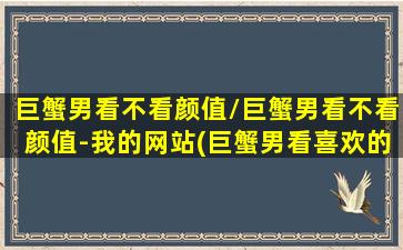 巨蟹男看不看颜值/巨蟹男看不看颜值-我的网站(巨蟹男看喜欢的人眼神是不是像看女儿)