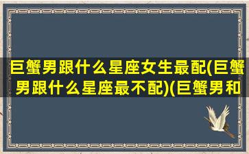 巨蟹男跟什么星座女生最配(巨蟹男跟什么星座最不配)(巨蟹男和什么星座最合得来)