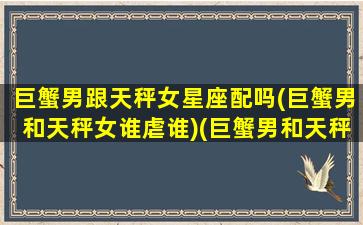 巨蟹男跟天秤女星座配吗(巨蟹男和天秤女谁虐谁)(巨蟹男和天秤女的配对指数)