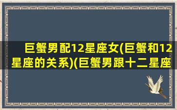 巨蟹男配12星座女(巨蟹和12星座的关系)(巨蟹男跟十二星座配对)