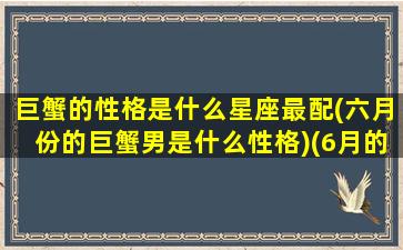 巨蟹的性格是什么星座最配(六月份的巨蟹男是什么性格)(6月的巨蟹座)