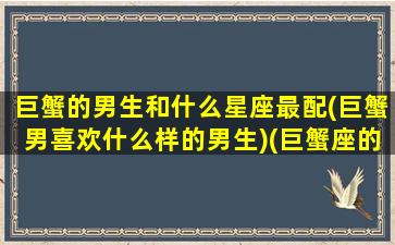 巨蟹的男生和什么星座最配(巨蟹男喜欢什么样的男生)(巨蟹座的男生跟什么星座的女生最配)