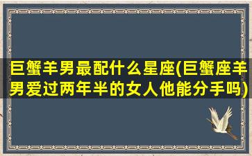 巨蟹羊男最配什么星座(巨蟹座羊男爱过两年半的女人他能分手吗)