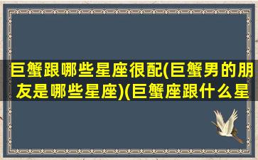 巨蟹跟哪些星座很配(巨蟹男的朋友是哪些星座)(巨蟹座跟什么星座谈恋爱)