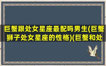 巨蟹跟处女星座最配吗男生(巨蟹狮子处女星座的性格)(巨蟹和处女座般配吗)