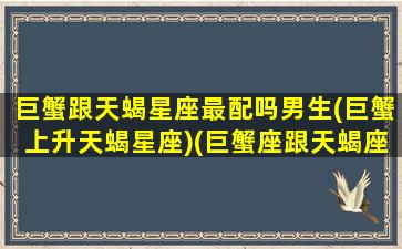 巨蟹跟天蝎星座最配吗男生(巨蟹上升天蝎星座)(巨蟹座跟天蝎座配嘛)