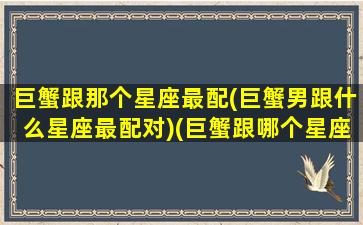 巨蟹跟那个星座最配(巨蟹男跟什么星座最配对)(巨蟹跟哪个星座最配)