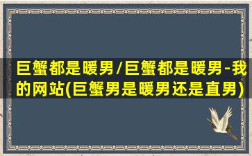 巨蟹都是暖男/巨蟹都是暖男-我的网站(巨蟹男是暖男还是直男)