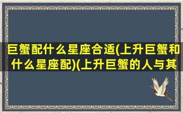 巨蟹配什么星座合适(上升巨蟹和什么星座配)(上升巨蟹的人与其他上升星座配对)