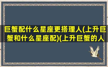 巨蟹配什么星座更搭理人(上升巨蟹和什么星座配)(上升巨蟹的人与其他上升星座配对)