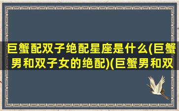 巨蟹配双子绝配星座是什么(巨蟹男和双子女的绝配)(巨蟹男和双子女配对指数)