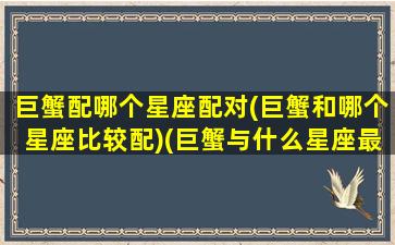 巨蟹配哪个星座配对(巨蟹和哪个星座比较配)(巨蟹与什么星座最配对)