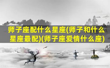 师子座配什么星座(师子和什么星座最配)(师子座爱情什么座)