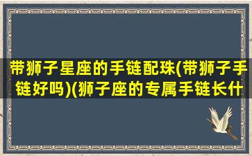 带狮子星座的手链配珠(带狮子手链好吗)(狮子座的专属手链长什么样)