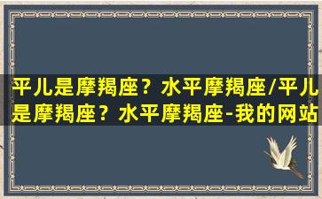 平儿是摩羯座？水平摩羯座/平儿是摩羯座？水平摩羯座-我的网站