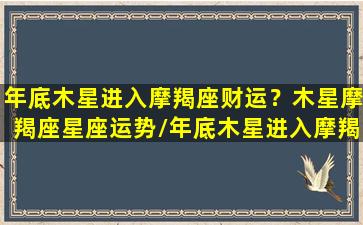 年底木星进入摩羯座财运？木星摩羯座星座运势/年底木星进入摩羯座财运？木星摩羯座星座运势-我的网站