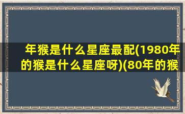 年猴是什么星座最配(1980年的猴是什么星座呀)(80年的猴是啥星座)