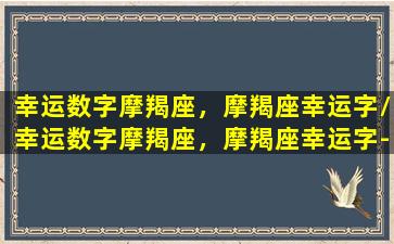 幸运数字摩羯座，摩羯座幸运字/幸运数字摩羯座，摩羯座幸运字-我的网站