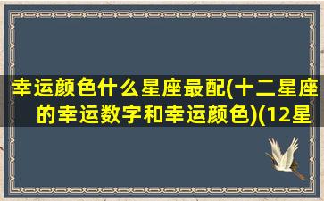 幸运颜色什么星座最配(十二星座的幸运数字和幸运颜色)(12星座最幸运的颜色)