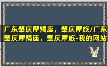 广东肇庆摩羯座，肇庆摩旅/广东肇庆摩羯座，肇庆摩旅-我的网站(广州摩羯座服饰有限公司)