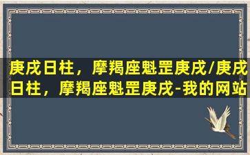 庚戌日柱，摩羯座魁罡庚戌/庚戌日柱，摩羯座魁罡庚戌-我的网站