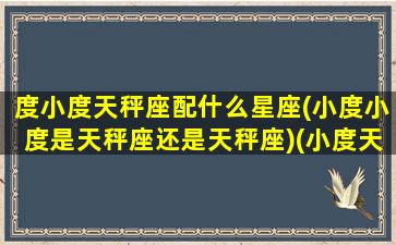 度小度天秤座配什么星座(小度小度是天秤座还是天秤座)(小度天秤座和哪个座)