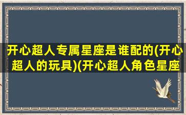 开心超人专属星座是谁配的(开心超人的玩具)(开心超人角色星座)