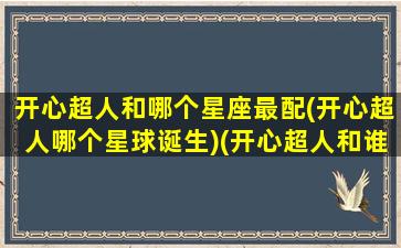 开心超人和哪个星座最配(开心超人哪个星球诞生)(开心超人和谁是官配cp)