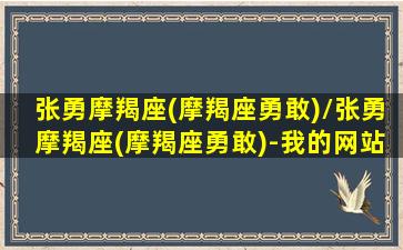 张勇摩羯座(摩羯座勇敢)/张勇摩羯座(摩羯座勇敢)-我的网站