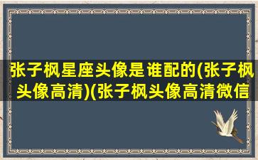 张子枫星座头像是谁配的(张子枫头像高清)(张子枫头像高清微信)