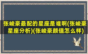 张峻豪最配的星座是谁啊(张峻豪星座分析)(张峻豪颜值怎么样)