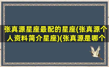 张真源星座最配的星座(张真源个人资料简介星座)(张真源是哪个星座的)