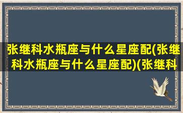 张继科水瓶座与什么星座配(张继科水瓶座与什么星座配)(张继科星座血型分析)