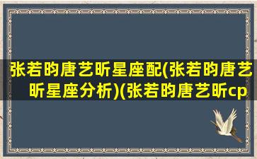 张若昀唐艺昕星座配(张若昀唐艺昕星座分析)(张若昀唐艺昕cp名)