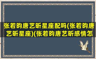 张若昀唐艺昕星座配吗(张若昀唐艺昕星座)(张若昀唐艺昕感情怎么样)