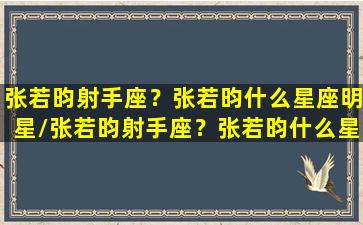 张若昀射手座？张若昀什么星座明星/张若昀射手座？张若昀什么星座明星-我的网站