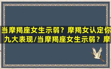 当摩羯座女生示弱？摩羯女认定你九大表现/当摩羯座女生示弱？摩羯女认定你九大表现-我的网站