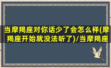 当摩羯座对你话少了会怎么样(摩羯座开始就没法听了)/当摩羯座对你话少了会怎么样(摩羯座开始就没法听了)-我的网站