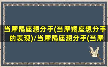 当摩羯座想分手(当摩羯座想分手的表现)/当摩羯座想分手(当摩羯座想分手的表现)-我的网站