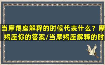 当摩羯座解释的时候代表什么？摩羯座你的答案/当摩羯座解释的时候代表什么？摩羯座你的答案-我的网站