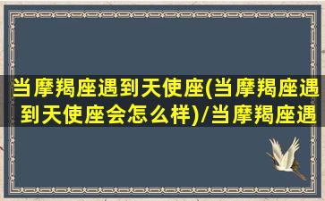 当摩羯座遇到天使座(当摩羯座遇到天使座会怎么样)/当摩羯座遇到天使座(当摩羯座遇到天使座会怎么样)-我的网站