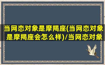 当网恋对象是摩羯座(当网恋对象是摩羯座会怎么样)/当网恋对象是摩羯座(当网恋对象是摩羯座会怎么样)-我的网站