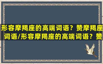 形容摩羯座的高端词语？赞摩羯座词语/形容摩羯座的高端词语？赞摩羯座词语-我的网站