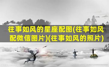 往事如风的星座配图(往事如风配微信图片)(往事如风的照片)