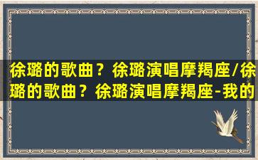 徐璐的歌曲？徐璐演唱摩羯座/徐璐的歌曲？徐璐演唱摩羯座-我的网站