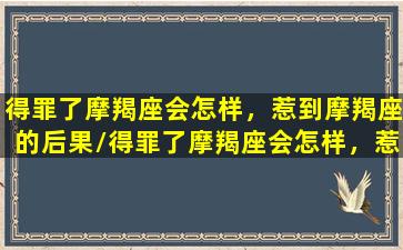 得罪了摩羯座会怎样，惹到摩羯座的后果/得罪了摩羯座会怎样，惹到摩羯座的后果-我的网站