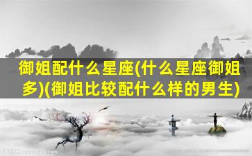 御姐配什么星座(什么星座御姐多)(御姐比较配什么样的男生)